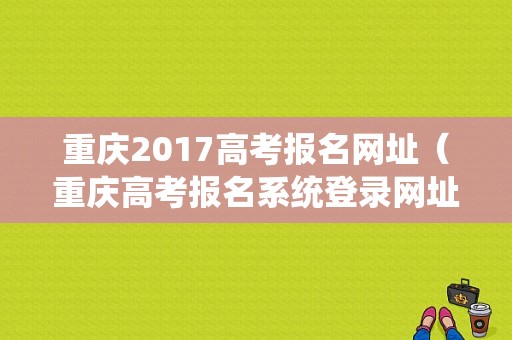 重庆2017高考报名网址（重庆高考报名系统登录网址）